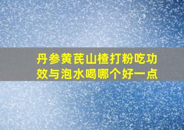 丹参黄芪山楂打粉吃功效与泡水喝哪个好一点