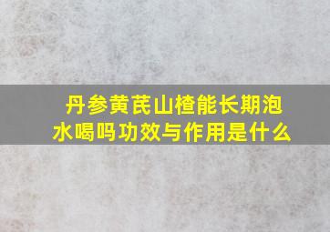 丹参黄芪山楂能长期泡水喝吗功效与作用是什么