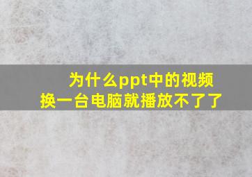 为什么ppt中的视频换一台电脑就播放不了了