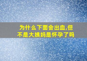 为什么下面会出血,但不是大姨妈是怀孕了吗