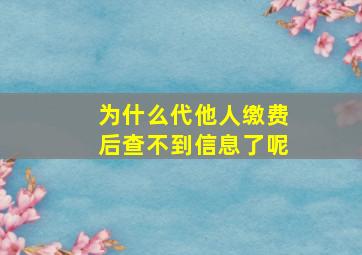 为什么代他人缴费后查不到信息了呢