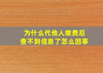 为什么代他人缴费后查不到信息了怎么回事