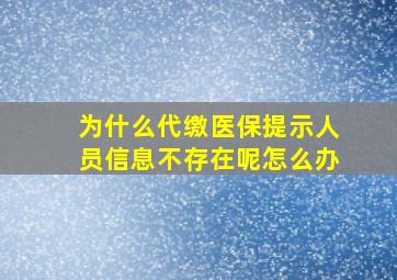 为什么代缴医保提示人员信息不存在呢怎么办