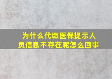 为什么代缴医保提示人员信息不存在呢怎么回事