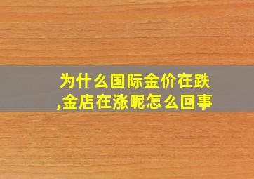 为什么国际金价在跌,金店在涨呢怎么回事