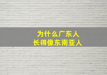 为什么广东人长得像东南亚人