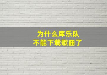 为什么库乐队不能下载歌曲了