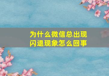 为什么微信总出现闪退现象怎么回事