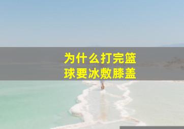 为什么打完篮球要冰敷膝盖