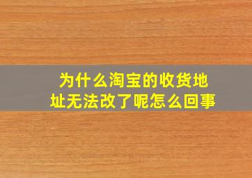 为什么淘宝的收货地址无法改了呢怎么回事