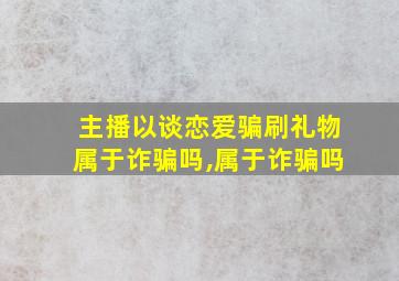 主播以谈恋爱骗刷礼物属于诈骗吗,属于诈骗吗