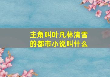 主角叫叶凡林清雪的都市小说叫什么