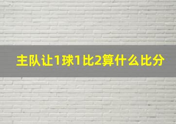 主队让1球1比2算什么比分