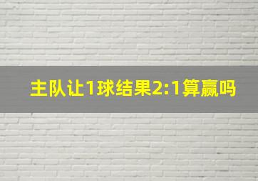 主队让1球结果2:1算赢吗