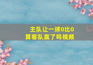 主队让一球0比0算客队赢了吗视频