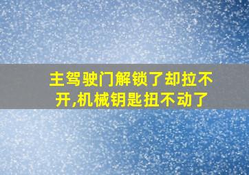 主驾驶门解锁了却拉不开,机械钥匙扭不动了