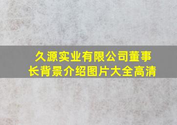 久源实业有限公司董事长背景介绍图片大全高清