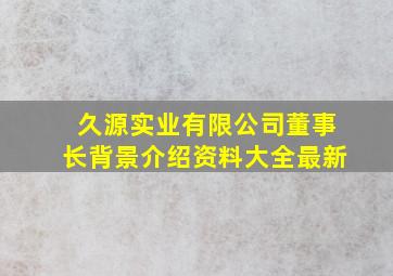 久源实业有限公司董事长背景介绍资料大全最新