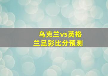 乌克兰vs英格兰足彩比分预测