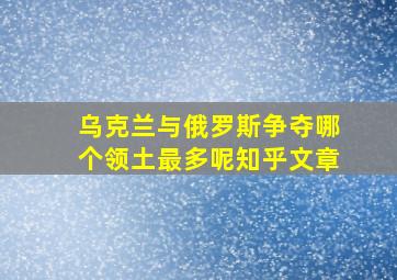 乌克兰与俄罗斯争夺哪个领土最多呢知乎文章