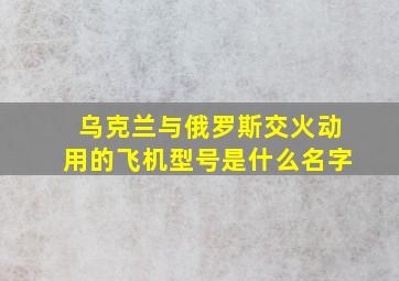 乌克兰与俄罗斯交火动用的飞机型号是什么名字