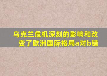 乌克兰危机深刻的影响和改变了欧洲国际格局a对b错