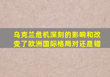 乌克兰危机深刻的影响和改变了欧洲国际格局对还是错