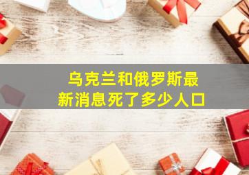 乌克兰和俄罗斯最新消息死了多少人口