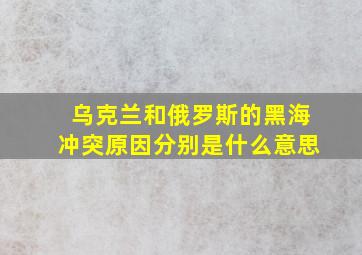 乌克兰和俄罗斯的黑海冲突原因分别是什么意思