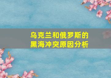 乌克兰和俄罗斯的黑海冲突原因分析