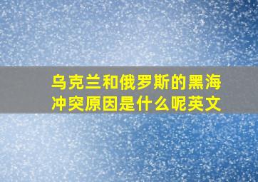 乌克兰和俄罗斯的黑海冲突原因是什么呢英文