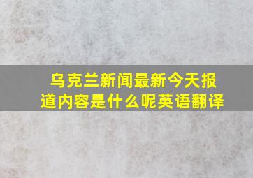 乌克兰新闻最新今天报道内容是什么呢英语翻译