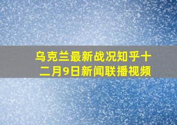 乌克兰最新战况知乎十二月9日新闻联播视频