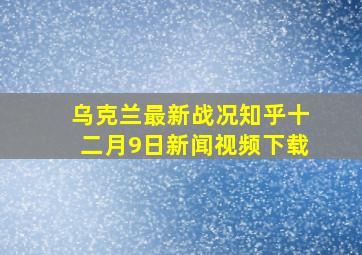 乌克兰最新战况知乎十二月9日新闻视频下载