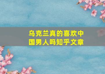 乌克兰真的喜欢中国男人吗知乎文章