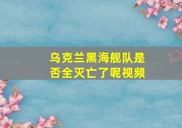 乌克兰黑海舰队是否全灭亡了呢视频