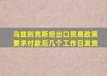 乌兹别克斯坦出口贸易政策要求付款后几个工作日发货