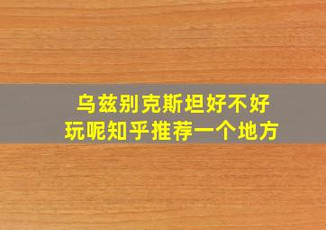 乌兹别克斯坦好不好玩呢知乎推荐一个地方