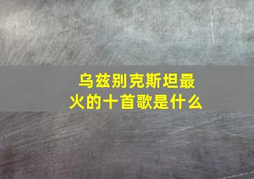 乌兹别克斯坦最火的十首歌是什么