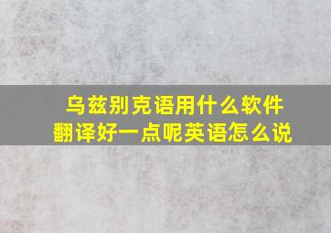 乌兹别克语用什么软件翻译好一点呢英语怎么说