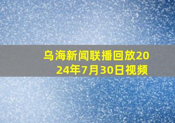 乌海新闻联播回放2024年7月30日视频