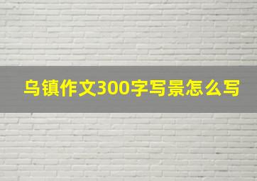 乌镇作文300字写景怎么写