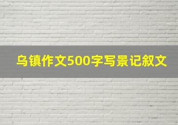 乌镇作文500字写景记叙文