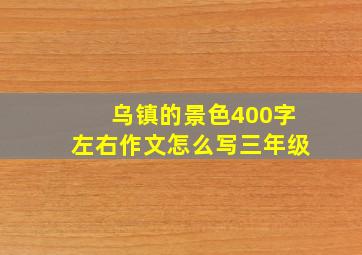 乌镇的景色400字左右作文怎么写三年级