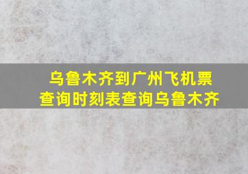 乌鲁木齐到广州飞机票查询时刻表查询乌鲁木齐