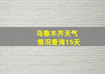 乌鲁木齐天气情况查询15天