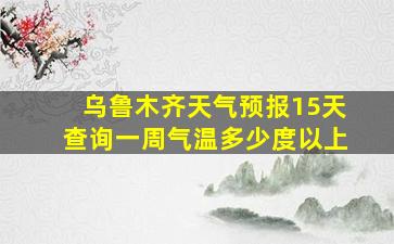 乌鲁木齐天气预报15天查询一周气温多少度以上