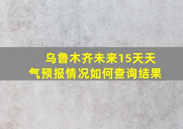 乌鲁木齐未来15天天气预报情况如何查询结果