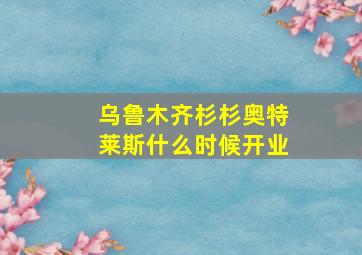 乌鲁木齐杉杉奥特莱斯什么时候开业