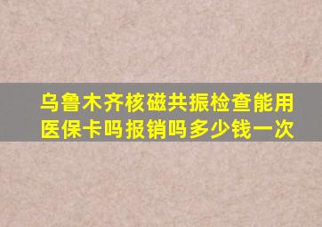 乌鲁木齐核磁共振检查能用医保卡吗报销吗多少钱一次